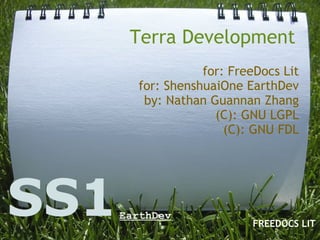 Terra Development for: FreeDocs Lit for: ShenshuaiOne EarthDev by: Nathan Guannan Zhang (C): GNU LGPL (C): GNU FDL SS1 EarthDev FREEDOCS LIT 