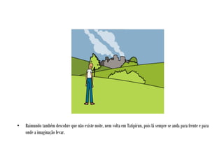 • Raimundo também descobre que não existe noite, nem volta em Tatipirun, pois lá sempre se anda para frente e para
onde a imaginação levar.
 