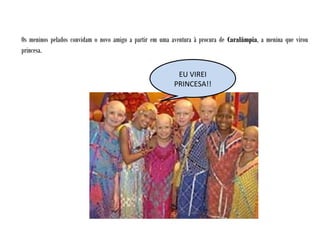 Os meninos pelados convidam o novo amigo a partir em uma aventura à procura de Caralâmpia, a menina que virou
princesa.
EU VIREI
PRINCESA!!
 