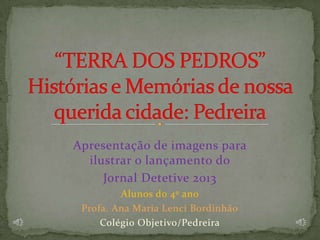 Apresentação de imagens para
ilustrar o lançamento do
Jornal Detetive 2013
Alunos do 4º ano
Profa. Ana Maria Lenci Bordinhão
Colégio Objetivo/Pedreira
 