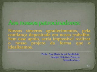 Nossos sinceros agradecimentos, pela
confiança depositada em nosso trabalho.
Sem esse apoio, seria impossível realizar
o nosso projeto da forma que o
idealizamos.
Profa. Ana Maria Lenci Bordinhão
Colégio Objetivo/Pedreira
Setembro/2013
 