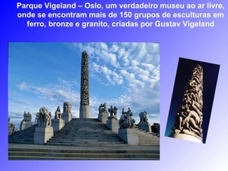 Parque Vigeland – Oslo, um verdadeiro museu ao ar livre,
onde se encontram mais de 150 grupos de esculturas em
  ferro, bronze e granito, criadas por Gustav Vigeland
 