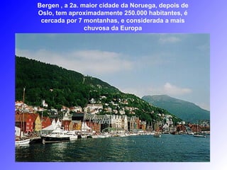 Bergen , a 2a. maior cidade da Noruega, depois de
Oslo, tem aproximadamente 250.000 habitantes, é
 cercada por 7 montanhas, e considerada a mais
                chuvosa da Europa
 