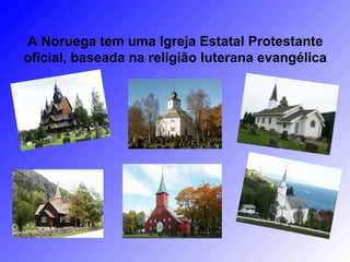 A Noruega tem uma Igreja Estatal Protestante
oficial, baseada na religião luterana evangélica
 