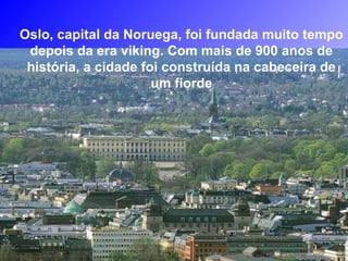 Oslo, capital da Noruega, foi fundada muito tempo
depois da era viking. Com mais de 900 anos de
história, a cidade foi construída na cabeceira de
um fiorde
 