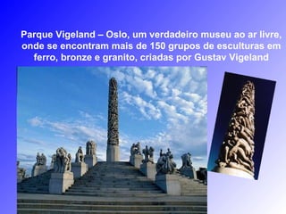 Parque Vigeland – Oslo, um verdadeiro museu ao ar livre,
onde se encontram mais de 150 grupos de esculturas em
ferro, bronze e granito, criadas por Gustav Vigeland
 