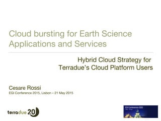 Cloud bursting for Earth Science
Applications and Services
Hybrid Cloud Strategy for
Terradue’s Cloud Platform Users
Cesare Rossi
EGI Conference 2015, Lisbon – 21 May 2015
 