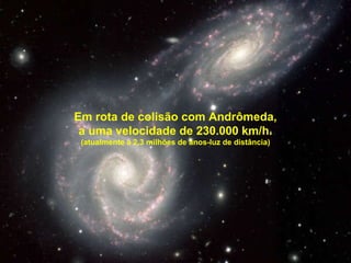 Em rota de colisão com Andrômeda, a uma velocidade de 230.000 km/h. (atualmente a 2,3 milhões de anos-luz de distância) 