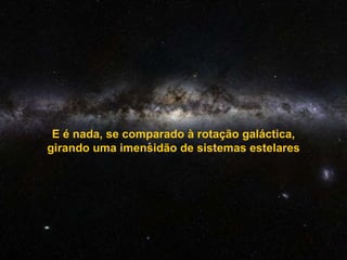 E é nada, se comparado à rotação galáctica, girando uma imensidão de sistemas estelares 