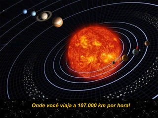 Onde você viaja a 107.000 km por hora! 