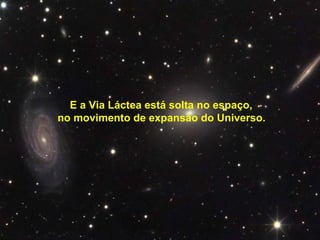 E a Via Láctea está solta no espaço, no movimento de expansão do Universo. 