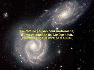 Em rota de colisão com Andrômeda,
a uma velocidade de 230.000 km/h.
(atualmente a 2,3 milhões de anos-luz de distância)
 