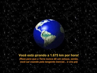 Você está girando a 1.675 km por hora!
(Reze para que a Terra nunca dê um soluço, senão,
você sai voando pela tangente inercial... e vira pó)
 