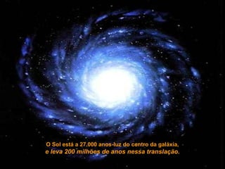 O Sol está a 27.000 anos-luz do centro da galáxia,
e leva 200 milhões de anos nessa translação.
 