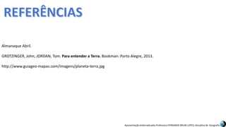Apresentação elaborada pela Professora FERNANDA BRUM LOPES, disciplina de Geografia
Almanaque Abril.
GROTZINGER, John; JORDAN, Tom. Para entender a Terra. Bookman: Porto Alegre, 2013.
http://www.guiageo-mapas.com/imagens/planeta-terra.jpg
 