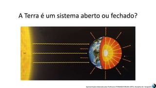Apresentação elaborada pela Professora FERNANDA BRUM LOPES, disciplina de Geografia
A Terra é um sistema aberto ou fechado?
 