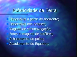 Esfericidade da Terra Observável a partir do horizonte; Observável nos eclipses; Viagens de circunavegação; Fotos e imagens de satélites; Achatamento do pólos; Abaulamento do Equador; 