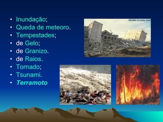 Inundação ;  Queda de meteoro .  Tempestades ;  de  Gelo ;  de  Granizo .  de  Raios .  Tornado ;  Tsunami .  Terramoto   