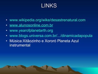 LINKS www.wikipedia.org/wike/desastrenatural.com www.alunosonline.com.br www. yearofplanetarth .org www.blogs.universa.com.br/.../dinamicadapopulaçao.com Música:Xitãozinho e Xororó Planeta Azul instrumental 