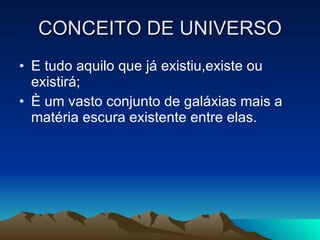 CONCEITO DE UNIVERSO E tudo aquilo que já existiu,existe ou existirá; È um vasto conjunto de galáxias mais a matéria escura existente entre elas. 