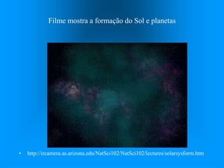 Filme mostra a formação do Sol e planetas
• http://ircamera.as.arizona.edu/NatSci102/NatSci102/lectures/solarsysform.htm
 