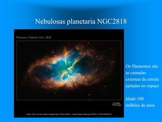 Nebulosas planetaria NGC2818
Os filamentos são
as camadas
externas da estrela
ejetadas no espaço
Idade:100
milhões de anos
 
