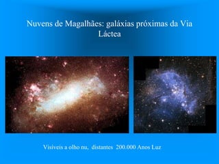 Nuvens de Magalhães: galáxias próximas da Via
Láctea
Visíveis a olho nu, distantes 200.000 Anos Luz
 