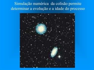 Simulação numérica da colisão permite
determinar a evolução e a idade do processo
 