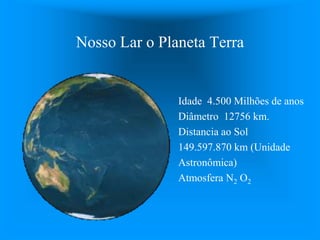 Nosso Lar o Planeta Terra
Idade 4.500 Milhões de anos
Diâmetro 12756 km.
Distancia ao Sol
149.597.870 km (Unidade
Astronômica)
Atmosfera N2 O2
 