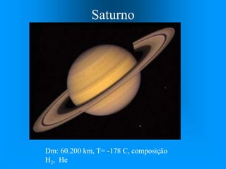 Saturno
Dm: 60.200 km, T= -178 C, composição
H2, He
 