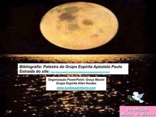 Bibliografia: Palestra do Grupo Espírita Apóstolo Paulo
Extraída do site: http://www.espirito.org.br/portal/palestras/geap/palestra13.html

                      Organização PowerPoint: Graça Maciel
                          Grupo Espírita Allan Kardec
                           www.luzdoespiritismo.com




                                                                                   Os amigos,
                                                                                          12
                                                                                 Mário & Mirtes
 