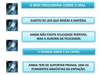 13O BEM PREDOMINA SOBRE O MAL.SUJEITO ÀS LEIS QUE REGEM A MATÉRIAAINDA NÃO EXISTE FELICIDADE PERFEITA, MAS A AURORA DA FELICIDADE;O HOMEM AINDA É DE CARNE;AINDA TEM DE SUPORTAR PROVAS, SEM AS PUNGENTES ANGÚSTIAS DA EXPIAÇÃO.