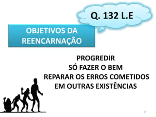 17Q. 132 L.EOBJETIVOS DA REENCARNAÇÃOPROGREDIRSÓ FAZER O BEM REPARAR OS ERROS COMETIDOS EM OUTRAS EXISTÊNCIAS
