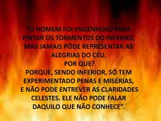 27“O HOMEM FOI ENGENHOSO PARA PINTAR OS TORMENTOS DO INFERNO, MAS JAMAIS PÔDE REPRESENTAR AS ALEGRIAS DO CÉU.  POR QUE?PORQUE, SENDO INFERIOR, SÓ TEM EXPERIMENTADO PENAS E MISÉRIAS, E NÃO PODE ENTREVER AS CLARIDADES CELESTES. ELE NÃO PODE FALAR DAQUILO QUE NÃO CONHECE”.