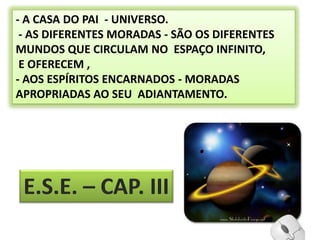 - A CASA DO PAI  - UNIVERSO. - AS DIFERENTES MORADAS - SÃO OS DIFERENTES MUNDOS QUE CIRCULAM NO  ESPAÇO INFINITO, E OFERECEM ,- AOS ESPÍRITOS ENCARNADOS - MORADAS APROPRIADAS AO SEU  ADIANTAMENTO.E.S.E. – CAP. III3