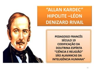 33“ALLAN KARDEC”HIPOLITE –LÉON DENIZARD RIVAILPEDAGOGO FRANCÊSSÉCULO 19CODIFICAÇÃO DA DOUTRINA ESPÍRITA“CIÊNCIA E RELIGIÃO”SÃO ALAVANCAS DA INTELIGÊNCIA HUMANA”