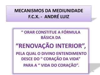 MECANISMOS DA MEDIUNIDADE F.C.X. -  ANDRÉ LUIZ“ ORAR CONSTITUE A FÓRMULA BÁSICA DA “RENOVAÇÃO INTERIOR”, PELA QUAL O DIVINO ENTENDIMENTO DESCE DO “ CORAÇÃO DA VIDA” PARA A “ VIDA DO CORAÇÃO”.48
