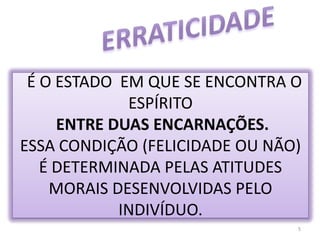 ERRATICIDADE  É O ESTADO  EM QUE SE ENCONTRA O ESPÍRITOENTRE DUAS ENCARNAÇÕES.ESSACONDIÇÃO (FELICIDADE OU NÃO) É DETERMINADA PELAS ATITUDES MORAIS DESENVOLVIDAS PELO INDIVÍDUO. 5