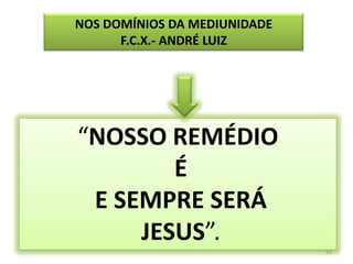 56NOS DOMÍNIOS DA MEDIUNIDADEF.C.X.- ANDRÉ LUIZ“NOSSO REMÉDIO É E SEMPRE SERÁ  JESUS”.