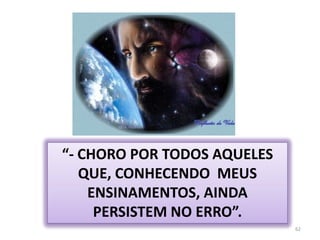 62“- CHORO POR TODOS AQUELES QUE, CONHECENDO  MEUS ENSINAMENTOS, AINDA PERSISTEM NO ERRO”.