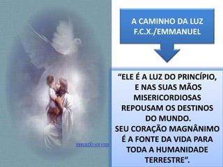 68A CAMINHO DA LUZF.C.X./EMMANUEL“ELE É A LUZ DO PRINCÍPIO, E NAS SUAS MÃOS MISERICORDIOSAS REPOUSAM OS DESTINOS DO MUNDO. SEU CORAÇÃO MAGNÂNIMO É A FONTE DA VIDA PARA TODA A HUMANIDADE TERRESTRE”.
