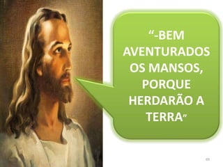 69“-BEM AVENTURADOS OS MANSOS, PORQUE HERDARÃO A TERRA”