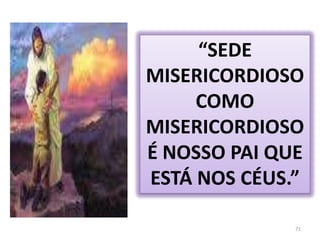 71“SEDE MISERICORDIOSO COMO MISERICORDIOSO É NOSSO PAI QUE ESTÁ NOS CÉUS.”