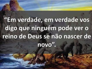 “Em verdade, em verdade vos 
digo que ninguém pode ver o 
reino de Deus se não nascer de 
novo”. 
 