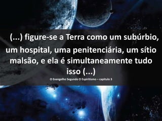 .. (...) figure-se a Terra como um subúrbio, 
um hospital, uma penitenciária, um sítio 
malsão, e ela é simultaneamente tudo 
isso (...) 
O Evangelho Segundo O Espiritismo – capitulo 3 
 