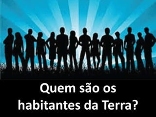 Quem são os 
habitantes da Terra? 
 