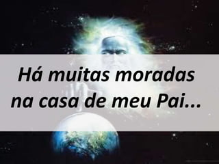 Há muitas moradas 
na casa de meu Pai... 
 