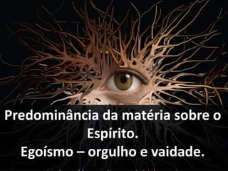 Predominância da matéria sobre o 
Espírito. 
Egoísmo – orgulho e vaidade. 
 
