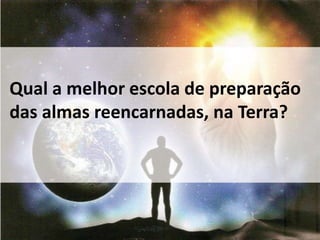 Qual a melhor escola de preparação 
das almas reencarnadas, na Terra? 
 