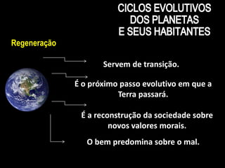9 
Regeneração 
Servem de transição. 
É o próximo passo evolutivo em que a 
Terra passará. 
É a reconstrução da sociedade sobre 
novos valores morais. 
O bem predomina sobre o mal. 
 